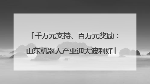 千万元支持、百万元奖励：山东机器人产业迎大波利好
