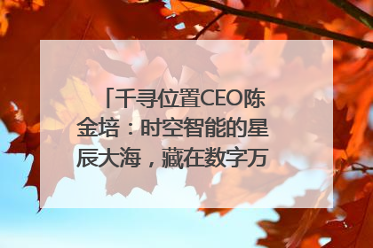 千寻位置CEO陈金培：时空智能的星辰大海，藏在数字万象与人间烟火中