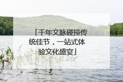 千年文脉碰撞传统佳节，一站式体验文化盛宴