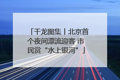 千龙图集丨北京首个夜间漂流迎客 市民赏“水上银河”