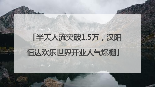 半天人流突破1.5万，汉阳恒达欢乐世界开业人气爆棚