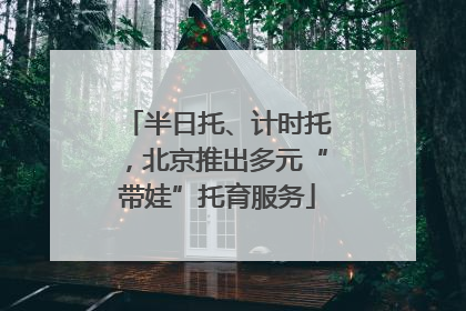 半日托、计时托，北京推出多元“带娃”托育服务