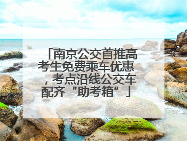 南京公交首推高考生免费乘车优惠，考点沿线公交车配齐“助考箱”