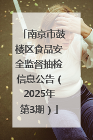 南京市鼓楼区食品安全监督抽检信息公告（2025年第3期）