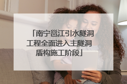 南宁邕江引水隧洞工程全面进入主隧洞盾构施工阶段