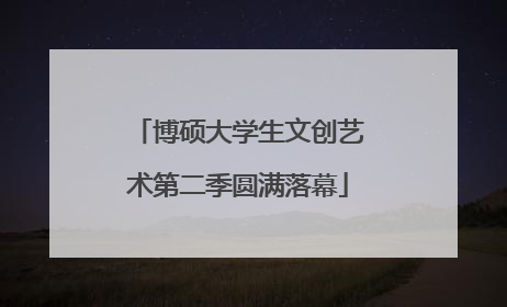 博硕大学生文创艺术第二季圆满落幕