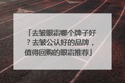 去皱眼霜哪个牌子好？去皱公认好的品牌，值得回购的眼霜推荐