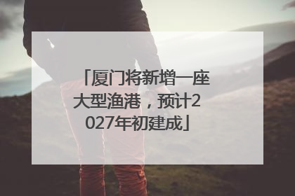 厦门将新增一座大型渔港，预计2027年初建成