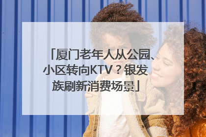 厦门老年人从公园、小区转向KTV？银发族刷新消费场景