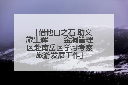 借他山之石 助文旅生辉——金洞管理区赴南岳区学习考察旅游发展工作
