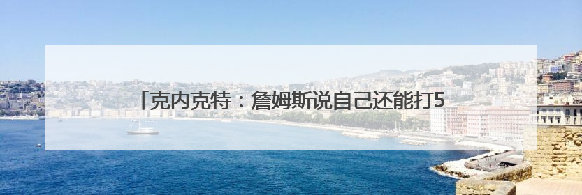 克内克特：詹姆斯说自己还能打5到10年 我俩能再搭档5年以上