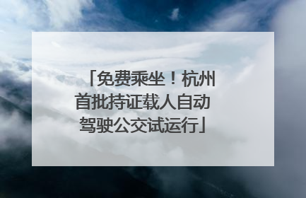 免费乘坐！杭州首批持证载人自动驾驶公交试运行
