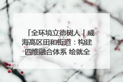 全环境立德树人｜威海高区田和街道：构建四维融合体系 绘就全环境立德树人新画卷