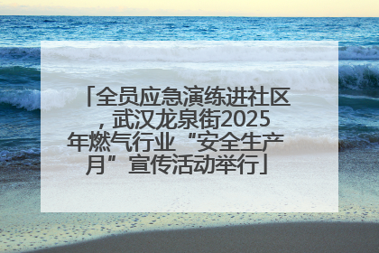 全员应急演练进社区，武汉龙泉街2025年燃气行业“安全生产月”宣传活动举行