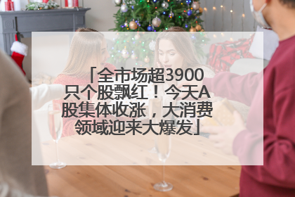 全市场超3900只个股飘红！今天A股集体收涨，大消费领域迎来大爆发