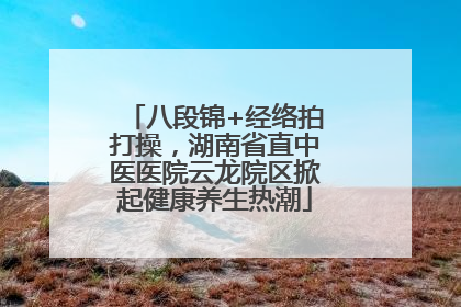 八段锦+经络拍打操，湖南省直中医医院云龙院区掀起健康养生热潮