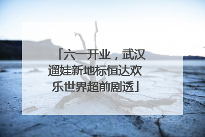 六一开业，武汉遛娃新地标恒达欢乐世界超前剧透