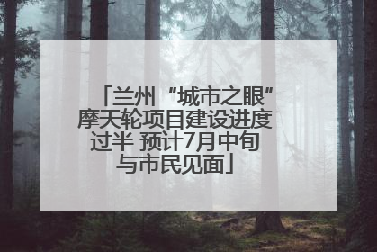 兰州“城市之眼”摩天轮项目建设进度过半 预计7月中旬与市民见面