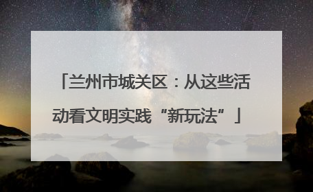兰州市城关区：从这些活动看文明实践“新玩法”