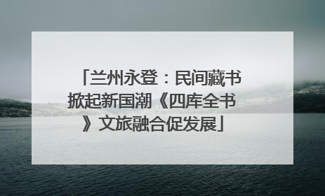 兰州永登：民间藏书掀起新国潮《四库全书》文旅融合促发展