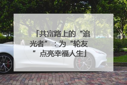 共富路上的“追光者”：为“轮友”点亮幸福人生