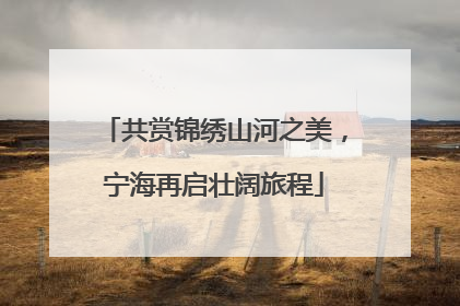 共赏锦绣山河之美，宁海再启壮阔旅程