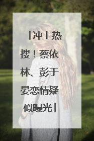 冲上热搜!蔡依林、彭于晏恋情疑似曝光