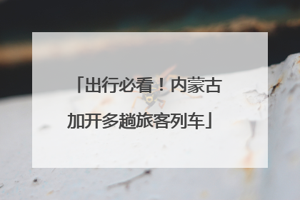 出行必看！内蒙古加开多趟旅客列车