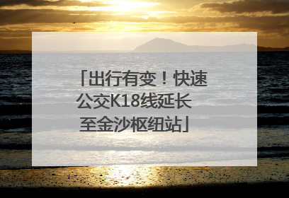 出行有变！快速公交K18线延长至金沙枢纽站