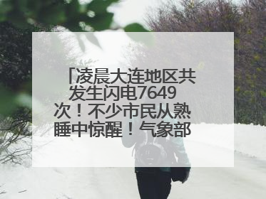 凌晨大连地区共发生闪电7649次！不少市民从熟睡中惊醒！气象部门提醒