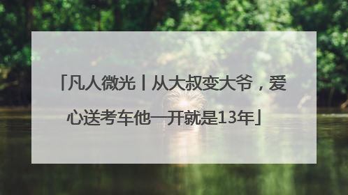 凡人微光丨从大叔变大爷，爱心送考车他一开就是13年