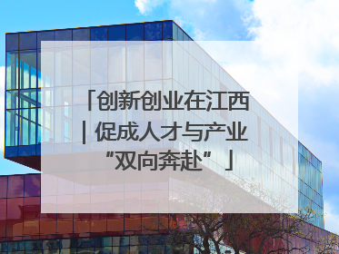 创新创业在江西｜促成人才与产业“双向奔赴”