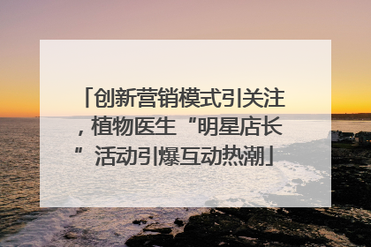 创新营销模式引关注，植物医生“明星店长”活动引爆互动热潮