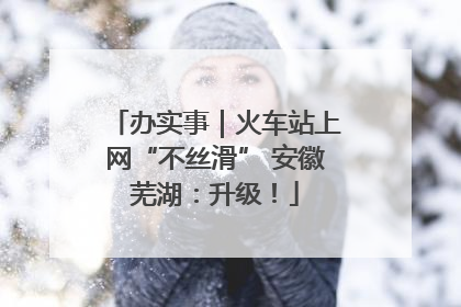 办实事｜火车站上网“不丝滑” 安徽芜湖：升级！
