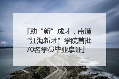 助“新”成才，南通“江海新才”学院首批70名学员毕业拿证