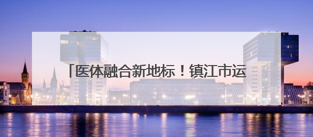 医体融合新地标！镇江市运动康复基地落户三五九医院