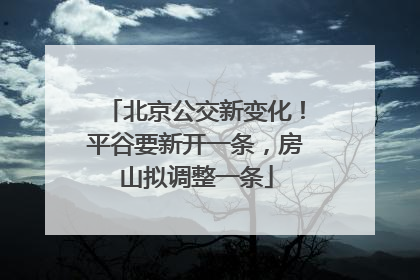 北京公交新变化！平谷要新开一条，房山拟调整一条