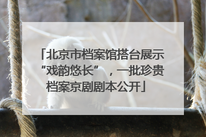 北京市档案馆搭台展示“戏韵悠长”，一批珍贵档案京剧剧本公开