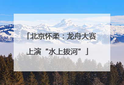 北京怀柔：龙舟大赛上演“水上拔河”