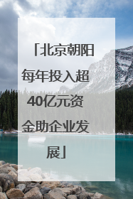 北京朝阳每年投入超40亿元资金助企业发展