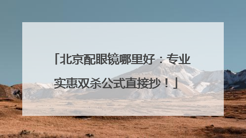 北京配眼镜哪里好：专业实惠双杀公式直接抄！