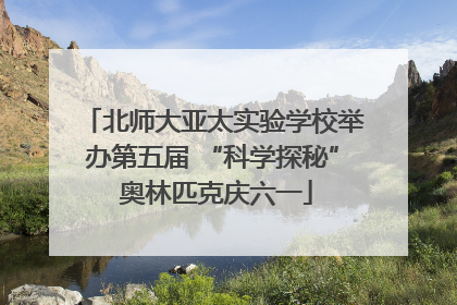 北师大亚太实验学校举办第五届 “科学探秘” 奥林匹克庆六一