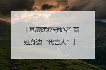 基层医疗守护者 百姓身边“代言人”