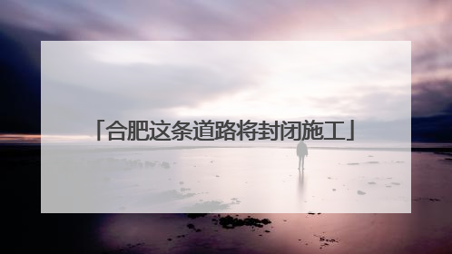 合肥这条道路将封闭施工