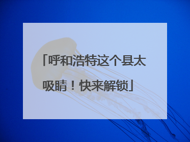 呼和浩特这个县太吸睛！快来解锁