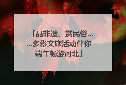 品非遗、赏民俗……多彩文旅活动伴你端午畅游河北