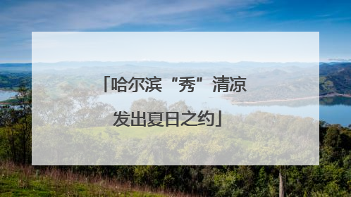 哈尔滨“秀”清凉 发出夏日之约