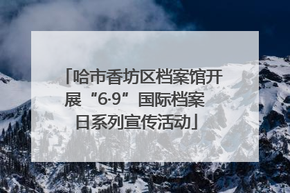 哈市香坊区档案馆开展“6·9”国际档案日系列宣传活动