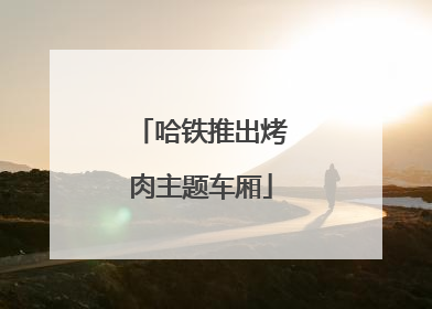 哈铁推出烤肉主题车厢
