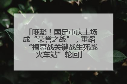 哦豁！国足重庆主场成“荣誉之战”，重蹈“揭幕战关键战生死战火车站”轮回